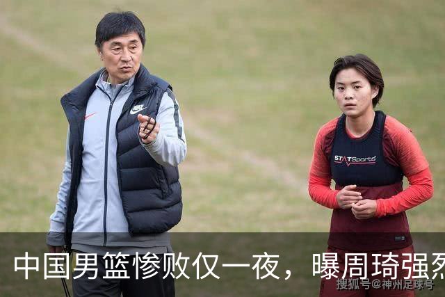 中国男篮惨败仅一夜，曝周琦强烈希望征战亚运会！郭士强难辞其咎