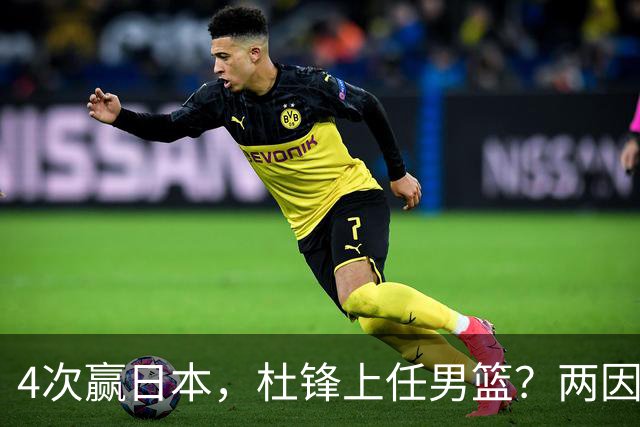 4次赢日本，杜锋上任男篮？两因素成关键，主动请缨，曾大胜日本33分