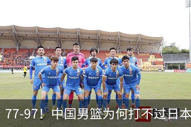 77-97！中国男篮为何打不过日本队？崔永熙毫不避讳说出原因，说得很实在